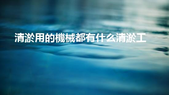 清淤用的機械都有什么清淤工程中的創(chuàng)新技術：操縱下的效率革新！